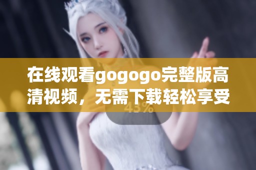 在线观看gogogo完整版高清视频，无需下载轻松享受娱乐时光