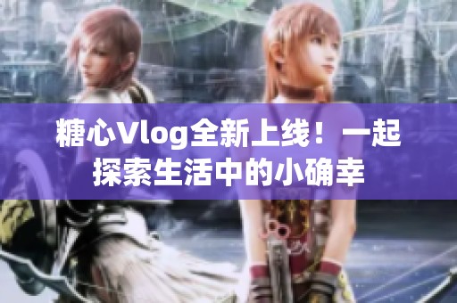 糖心Vlog全新上线！一起探索生活中的小确幸