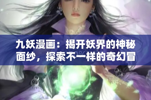 九妖漫画：揭开妖界的神秘面纱，探索不一样的奇幻冒险