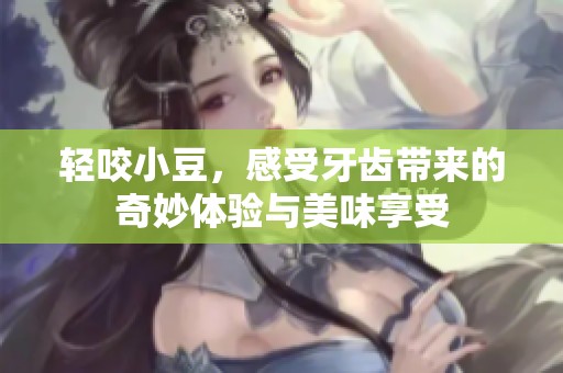 轻咬小豆，感受牙齿带来的奇妙体验与美味享受