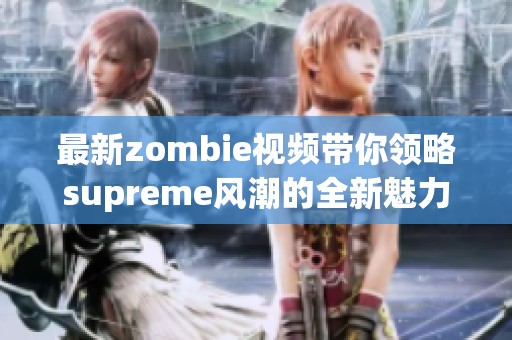 最新zombie视频带你领略supreme风潮的全新魅力与创意