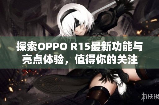 探索OPPO R15最新功能与亮点体验，值得你的关注