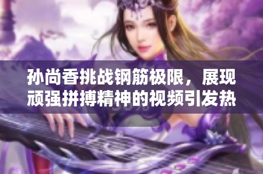 孙尚香挑战钢筋极限，展现顽强拼搏精神的视频引发热议