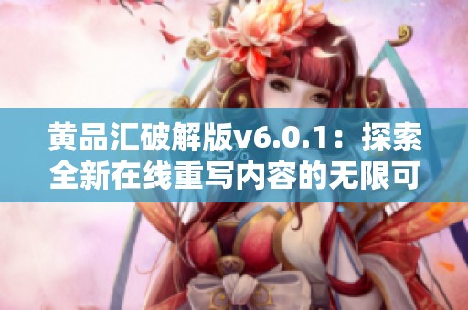 黄品汇破解版v6.0.1：探索全新在线重写内容的无限可能性