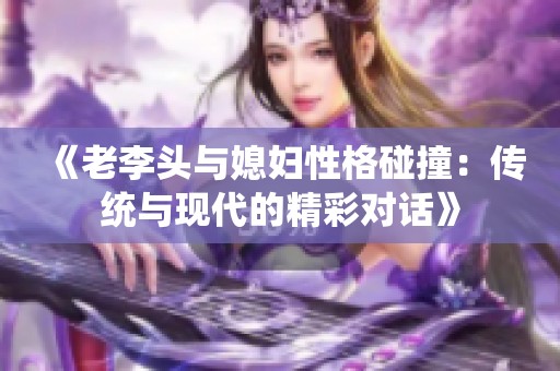 《老李头与媳妇性格碰撞：传统与现代的精彩对话》