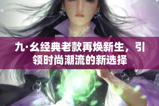 九·幺经典老款再焕新生，引领时尚潮流的新选择