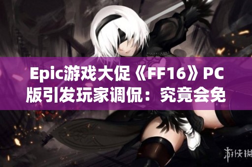 Epic游戏大促《FF16》PC版引发玩家调侃：究竟会免费送吗