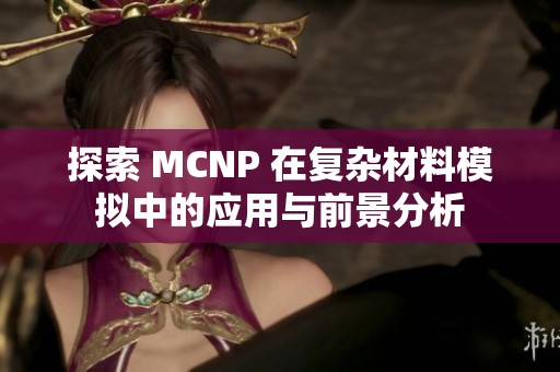 探索 MCNP 在复杂材料模拟中的应用与前景分析