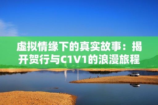 虚拟情缘下的真实故事：揭开贺行与C1V1的浪漫旅程