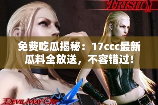 免费吃瓜揭秘：17ccc最新瓜料全放送，不容错过！