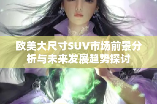 欧美大尺寸SUV市场前景分析与未来发展趋势探讨