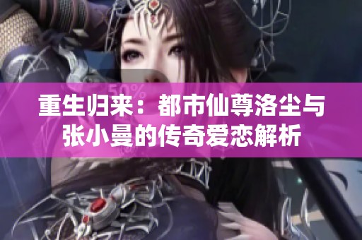 重生归来：都市仙尊洛尘与张小曼的传奇爱恋解析