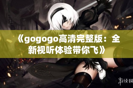 《gogogo高清完整版：全新视听体验带你飞》