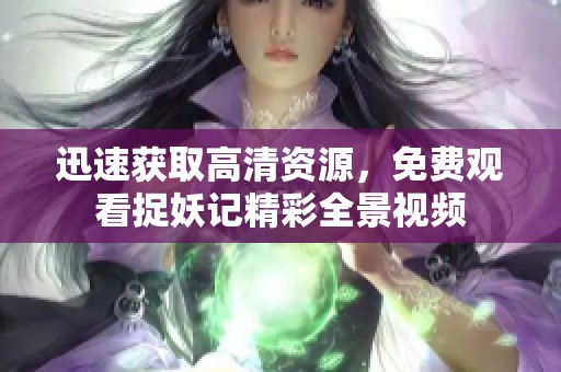 迅速获取高清资源，免费观看捉妖记精彩全景视频