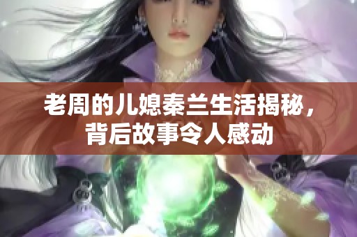 老周的儿媳秦兰生活揭秘，背后故事令人感动