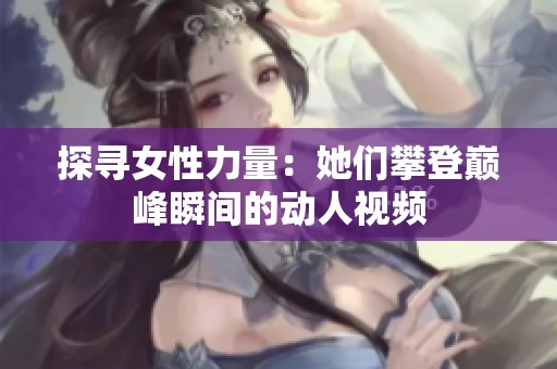 探寻女性力量：她们攀登巅峰瞬间的动人视频