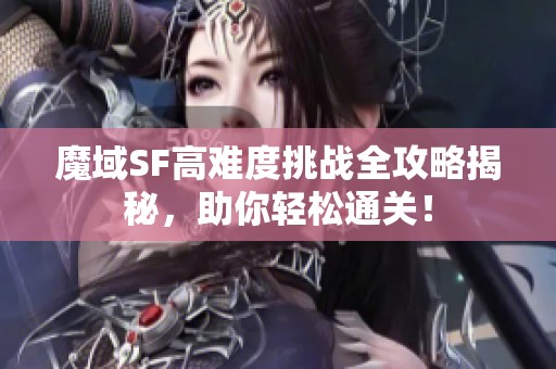 魔域SF高难度挑战全攻略揭秘，助你轻松通关！