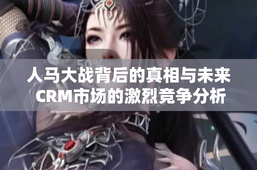 人马大战背后的真相与未来 CRM市场的激烈竞争分析