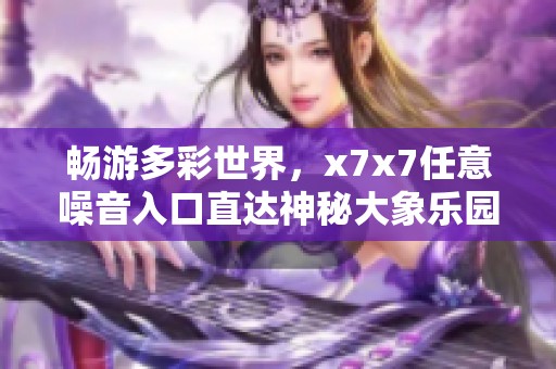 畅游多彩世界，x7x7任意噪音入口直达神秘大象乐园