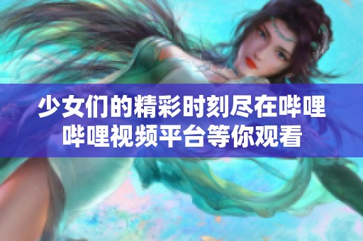 少女们的精彩时刻尽在哔哩哔哩视频平台等你观看