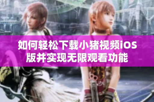 如何轻松下载小猪视频iOS版并实现无限观看功能