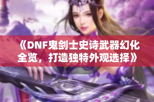 《DNF鬼剑士史诗武器幻化全览，打造独特外观选择》