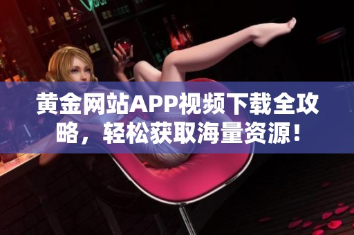 黄金网站APP视频下载全攻略，轻松获取海量资源！