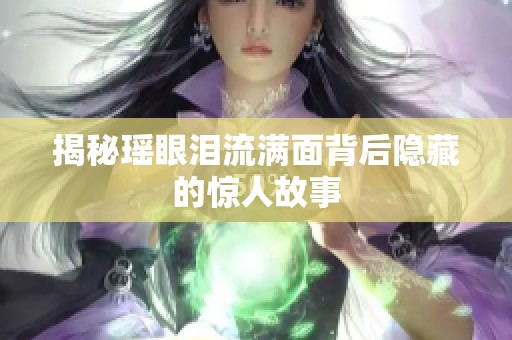 揭秘瑶眼泪流满面背后隐藏的惊人故事