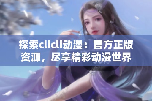 探索clicli动漫：官方正版资源，尽享精彩动漫世界