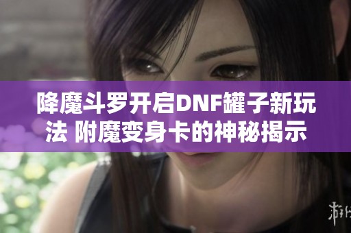 降魔斗罗开启DNF罐子新玩法 附魔变身卡的神秘揭示