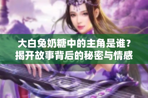 大白兔奶糖中的主角是谁？揭开故事背后的秘密与情感