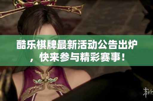 酷乐棋牌最新活动公告出炉，快来参与精彩赛事！