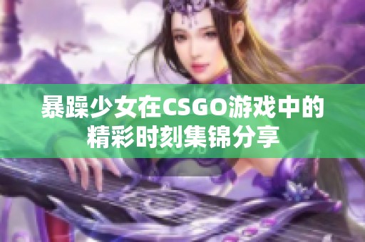 暴躁少女在CSGO游戏中的精彩时刻集锦分享