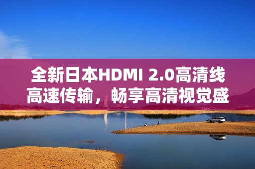 全新日本HDMI 2.0高清线高速传输，畅享高清视觉盛宴