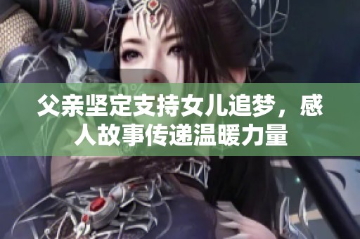 父亲坚定支持女儿追梦，感人故事传递温暖力量