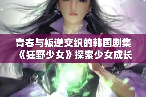 青春与叛逆交织的韩国剧集《狂野少女》探索少女成长之路