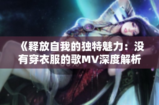 《释放自我的独特魅力：没有穿衣服的歌MV深度解析》