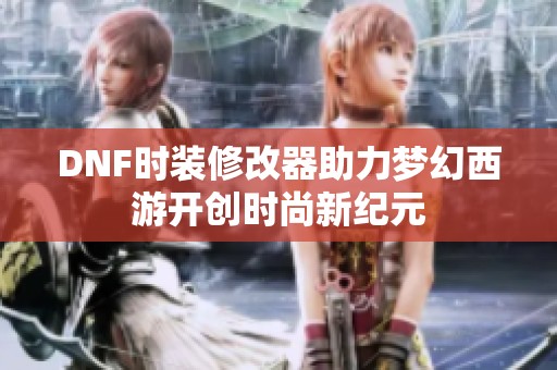 DNF时装修改器助力梦幻西游开创时尚新纪元