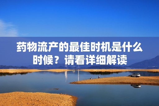 药物流产的最佳时机是什么时候？请看详细解读