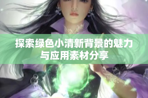 探索绿色小清新背景的魅力与应用素材分享