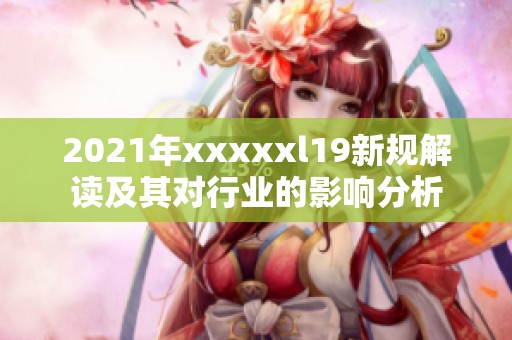 2021年xxxxxl19新规解读及其对行业的影响分析