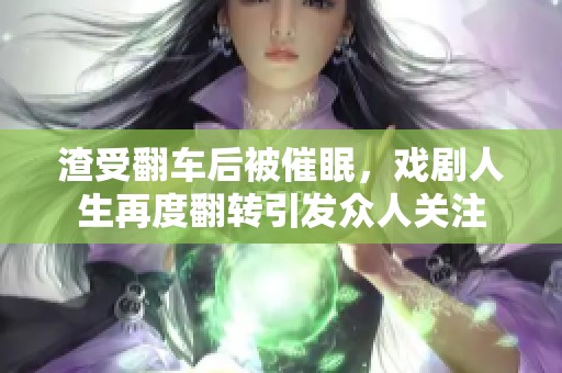 渣受翻车后被催眠，戏剧人生再度翻转引发众人关注