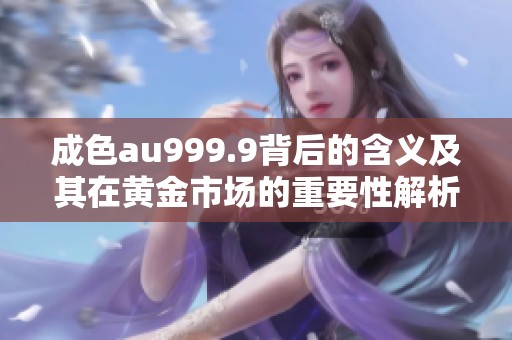 成色au999.9背后的含义及其在黄金市场的重要性解析