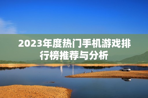 2023年度热门手机游戏排行榜推荐与分析