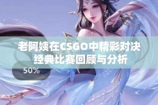 老阿姨在CSGO中精彩对决 经典比赛回顾与分析