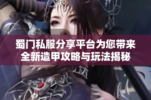 蜀门私服分享平台为您带来全新造甲攻略与玩法揭秘