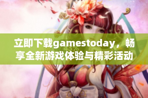 立即下载gamestoday，畅享全新游戏体验与精彩活动