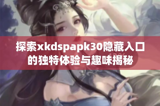 探索xkdspapk30隐藏入口的独特体验与趣味揭秘