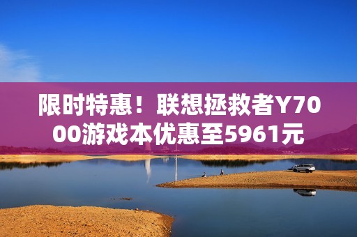 限时特惠！联想拯救者Y7000游戏本优惠至5961元