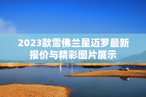 2023款雪佛兰星迈罗最新报价与精彩图片展示